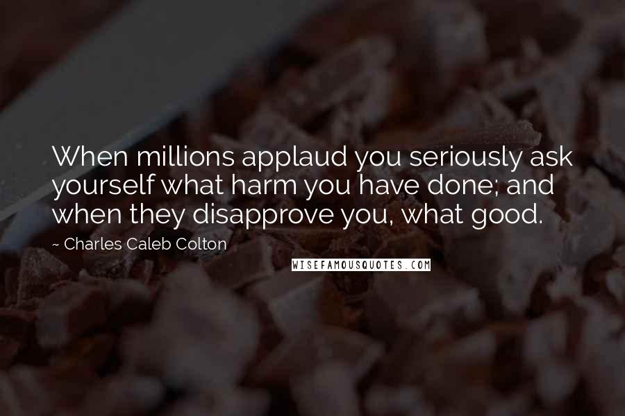 Charles Caleb Colton Quotes: When millions applaud you seriously ask yourself what harm you have done; and when they disapprove you, what good.