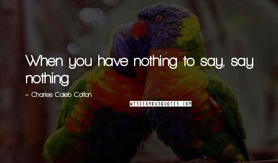 Charles Caleb Colton Quotes: When you have nothing to say, say nothing.