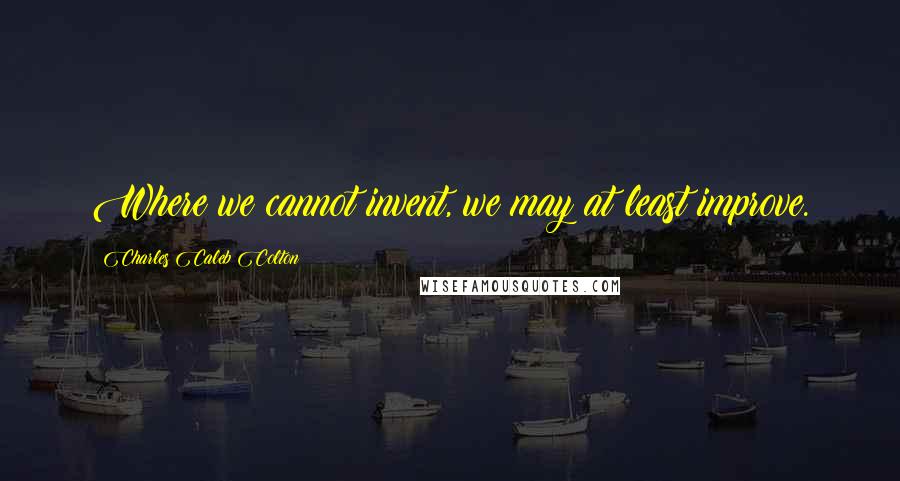 Charles Caleb Colton Quotes: Where we cannot invent, we may at least improve.