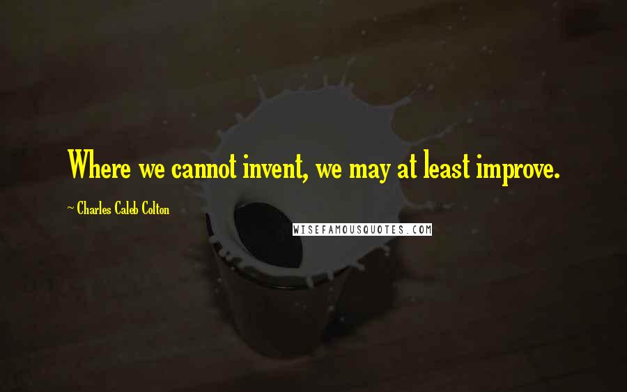 Charles Caleb Colton Quotes: Where we cannot invent, we may at least improve.