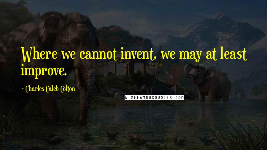 Charles Caleb Colton Quotes: Where we cannot invent, we may at least improve.