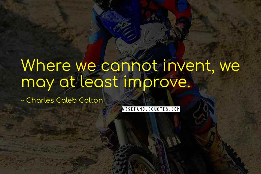 Charles Caleb Colton Quotes: Where we cannot invent, we may at least improve.