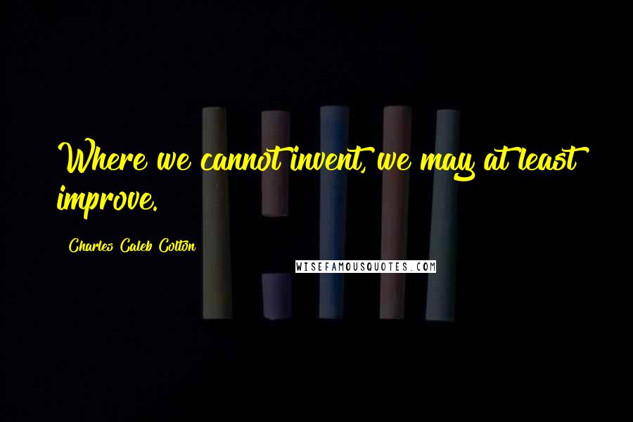 Charles Caleb Colton Quotes: Where we cannot invent, we may at least improve.