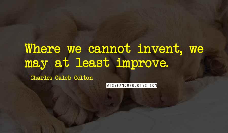 Charles Caleb Colton Quotes: Where we cannot invent, we may at least improve.