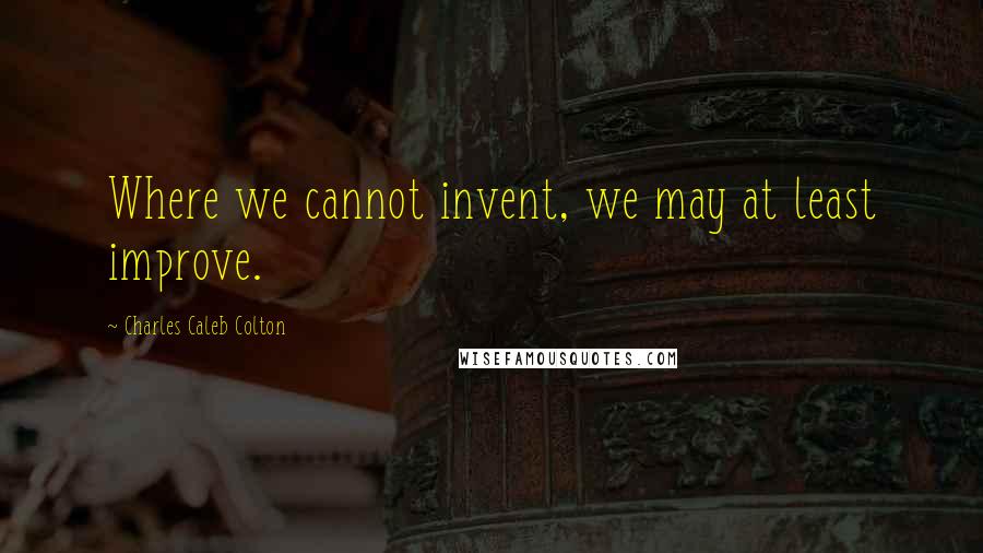 Charles Caleb Colton Quotes: Where we cannot invent, we may at least improve.