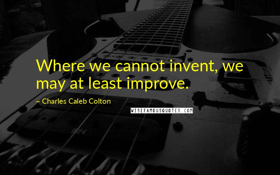 Charles Caleb Colton Quotes: Where we cannot invent, we may at least improve.