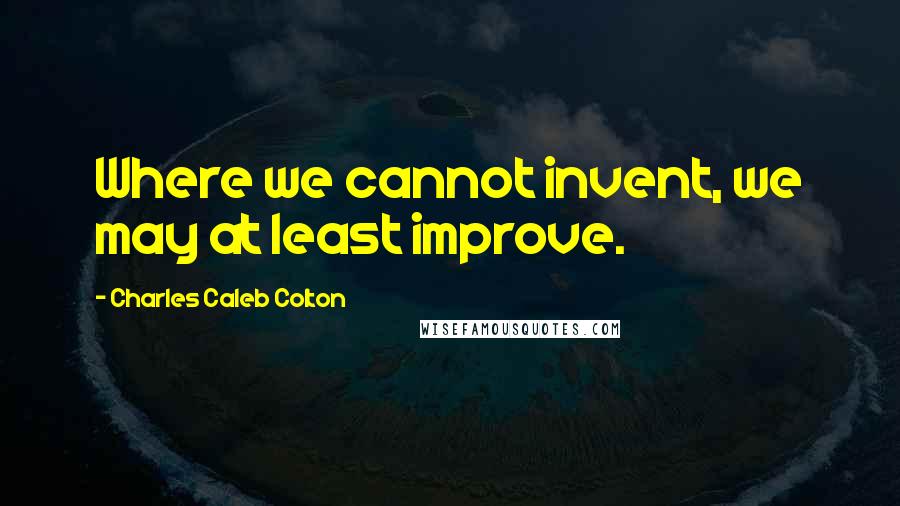 Charles Caleb Colton Quotes: Where we cannot invent, we may at least improve.