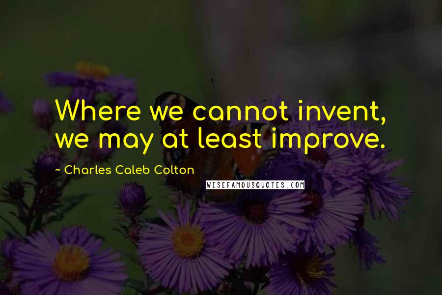 Charles Caleb Colton Quotes: Where we cannot invent, we may at least improve.