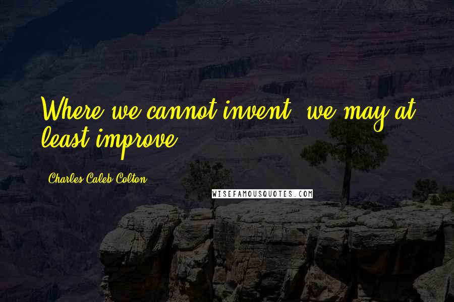 Charles Caleb Colton Quotes: Where we cannot invent, we may at least improve.