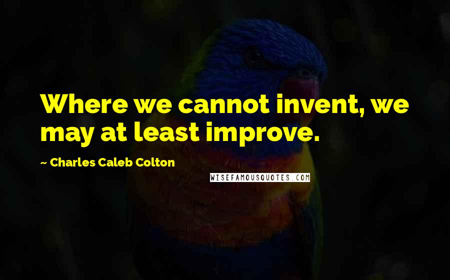 Charles Caleb Colton Quotes: Where we cannot invent, we may at least improve.