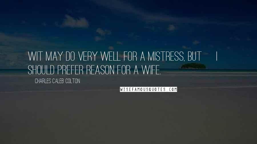 Charles Caleb Colton Quotes: Wit may do very well for a mistress, but [I] should prefer reason for a wife.