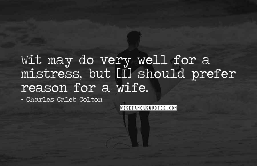 Charles Caleb Colton Quotes: Wit may do very well for a mistress, but [I] should prefer reason for a wife.