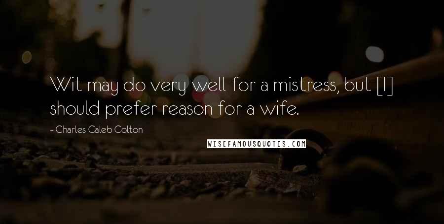 Charles Caleb Colton Quotes: Wit may do very well for a mistress, but [I] should prefer reason for a wife.