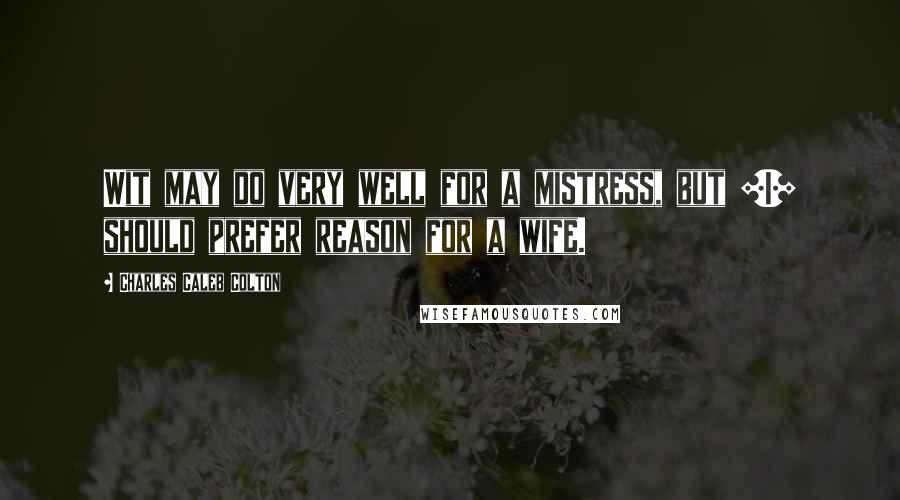 Charles Caleb Colton Quotes: Wit may do very well for a mistress, but [I] should prefer reason for a wife.