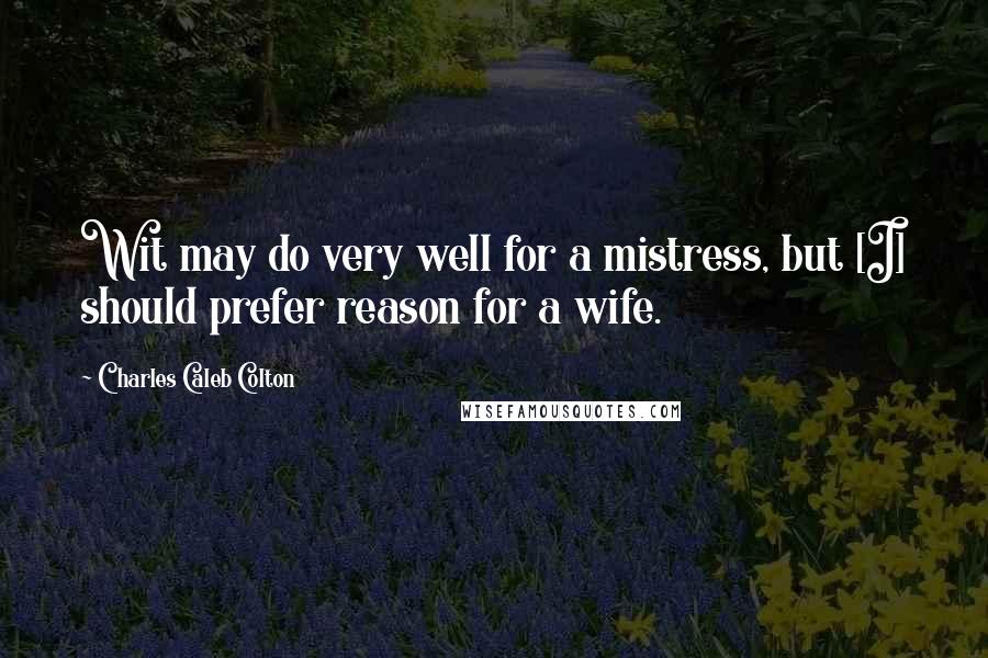 Charles Caleb Colton Quotes: Wit may do very well for a mistress, but [I] should prefer reason for a wife.