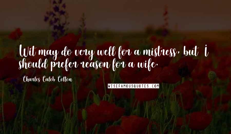 Charles Caleb Colton Quotes: Wit may do very well for a mistress, but [I] should prefer reason for a wife.