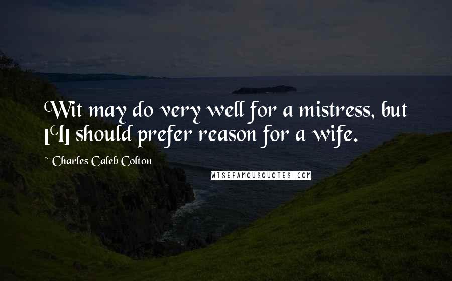 Charles Caleb Colton Quotes: Wit may do very well for a mistress, but [I] should prefer reason for a wife.