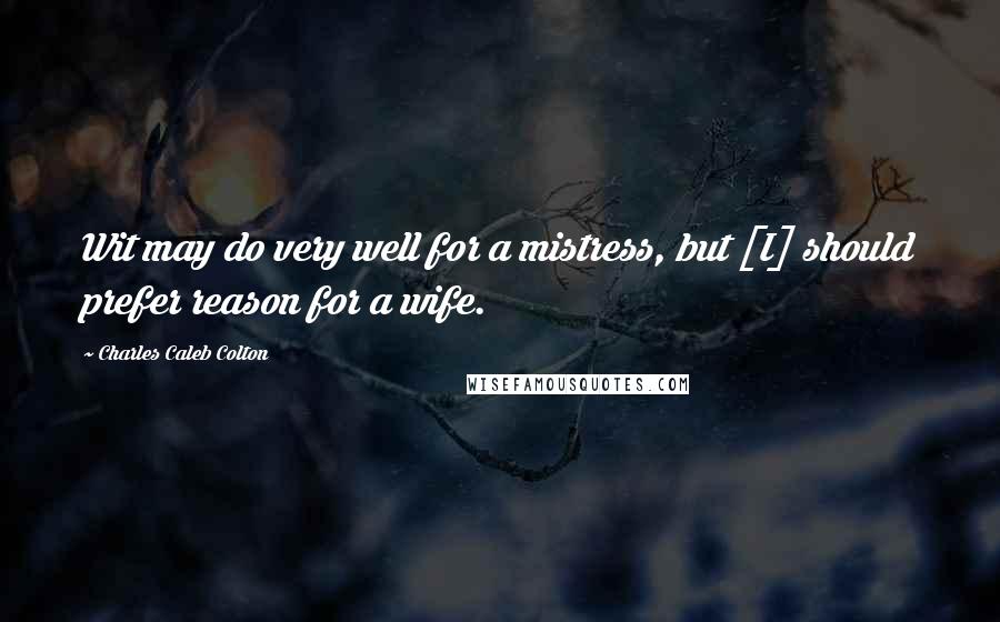 Charles Caleb Colton Quotes: Wit may do very well for a mistress, but [I] should prefer reason for a wife.