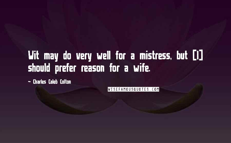 Charles Caleb Colton Quotes: Wit may do very well for a mistress, but [I] should prefer reason for a wife.