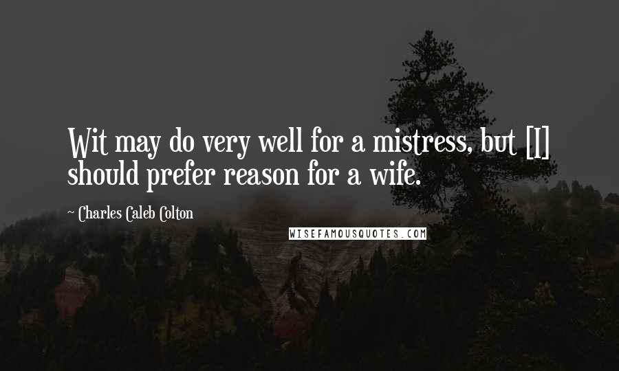 Charles Caleb Colton Quotes: Wit may do very well for a mistress, but [I] should prefer reason for a wife.