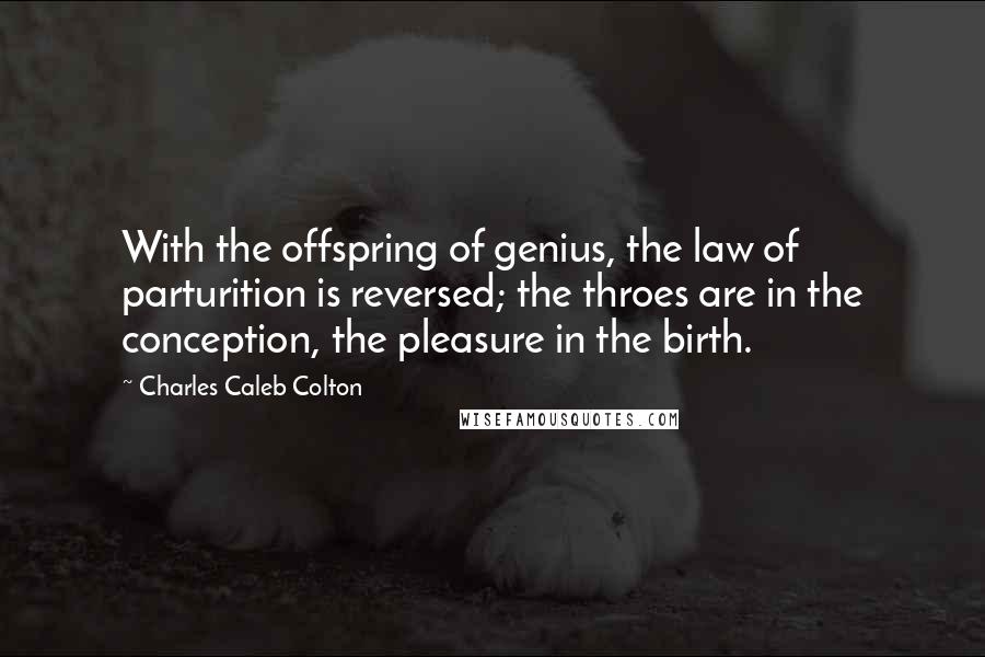 Charles Caleb Colton Quotes: With the offspring of genius, the law of parturition is reversed; the throes are in the conception, the pleasure in the birth.