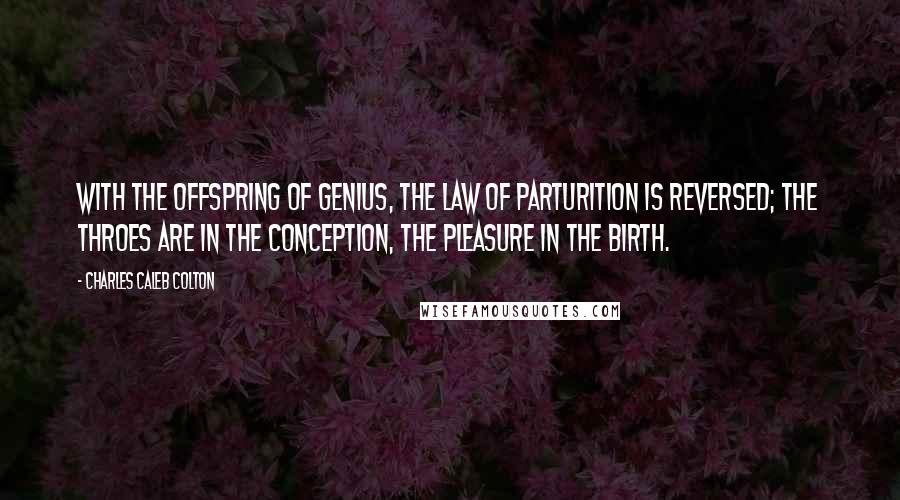 Charles Caleb Colton Quotes: With the offspring of genius, the law of parturition is reversed; the throes are in the conception, the pleasure in the birth.