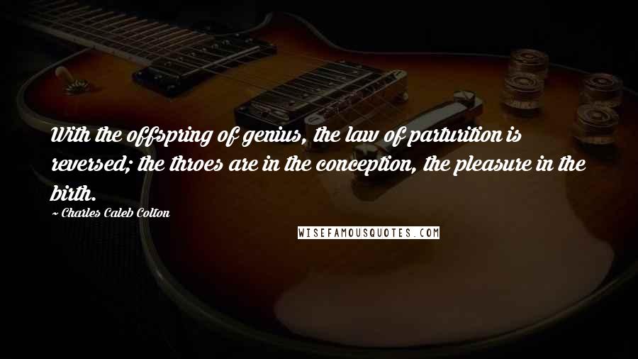 Charles Caleb Colton Quotes: With the offspring of genius, the law of parturition is reversed; the throes are in the conception, the pleasure in the birth.
