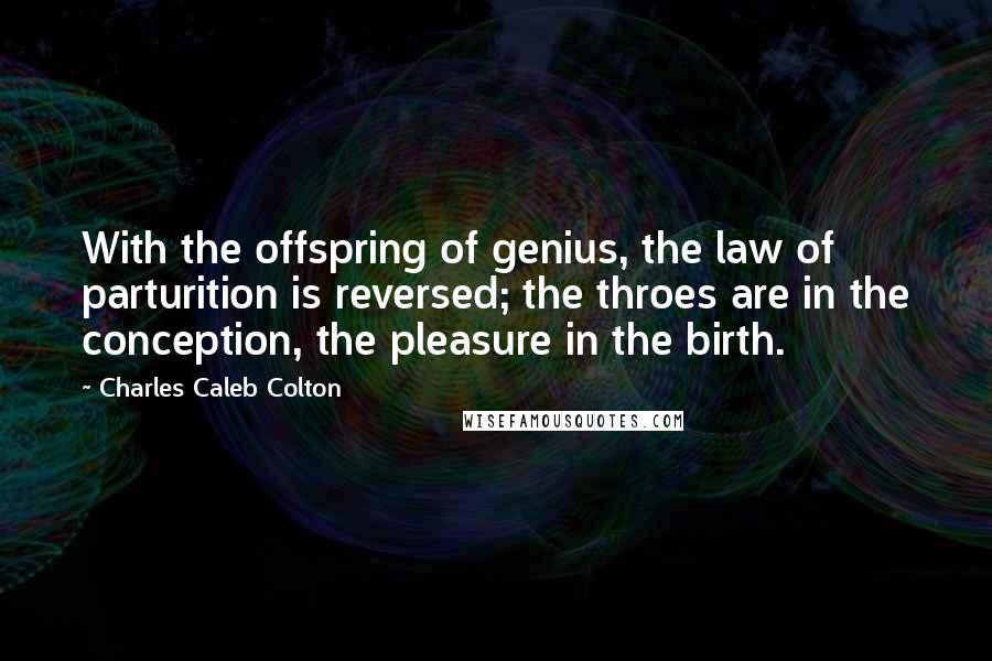 Charles Caleb Colton Quotes: With the offspring of genius, the law of parturition is reversed; the throes are in the conception, the pleasure in the birth.