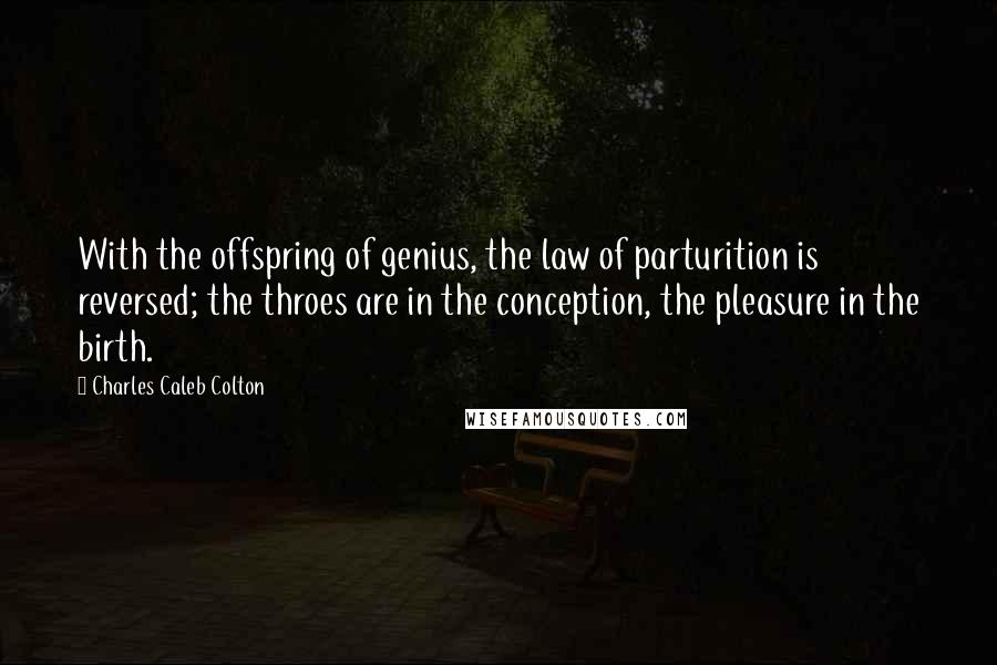 Charles Caleb Colton Quotes: With the offspring of genius, the law of parturition is reversed; the throes are in the conception, the pleasure in the birth.