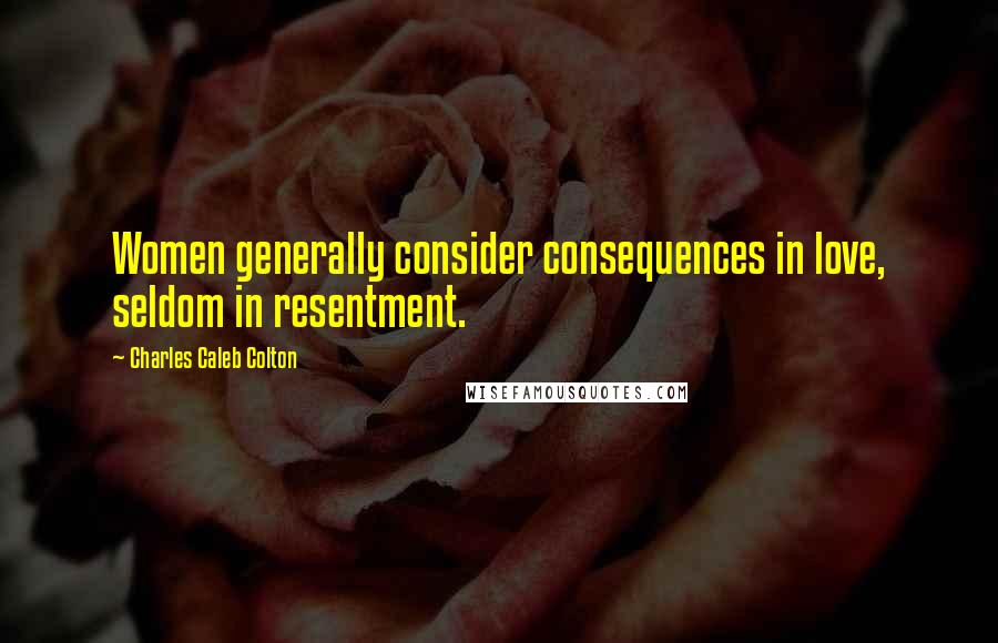 Charles Caleb Colton Quotes: Women generally consider consequences in love, seldom in resentment.