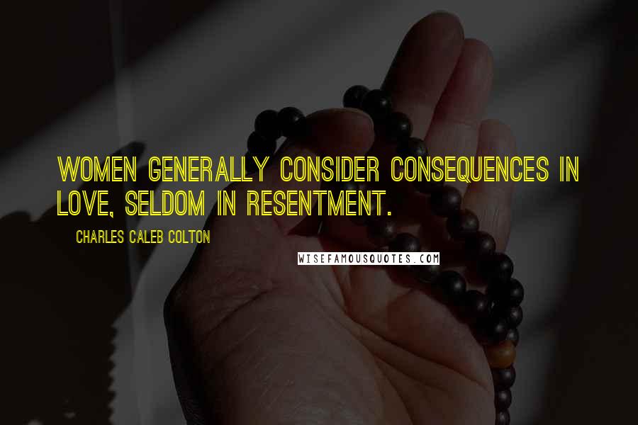 Charles Caleb Colton Quotes: Women generally consider consequences in love, seldom in resentment.
