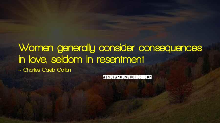 Charles Caleb Colton Quotes: Women generally consider consequences in love, seldom in resentment.