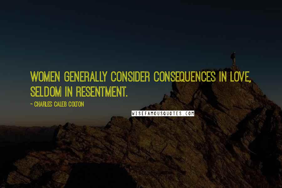 Charles Caleb Colton Quotes: Women generally consider consequences in love, seldom in resentment.