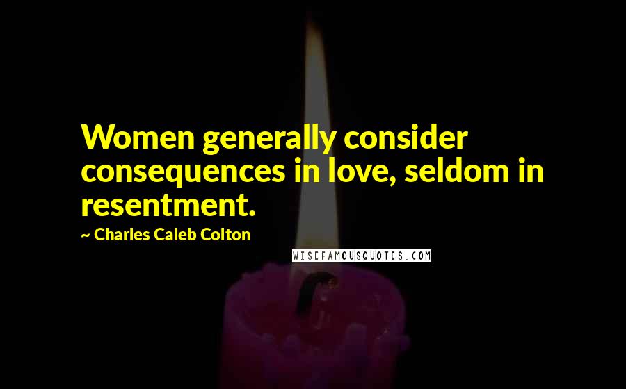 Charles Caleb Colton Quotes: Women generally consider consequences in love, seldom in resentment.