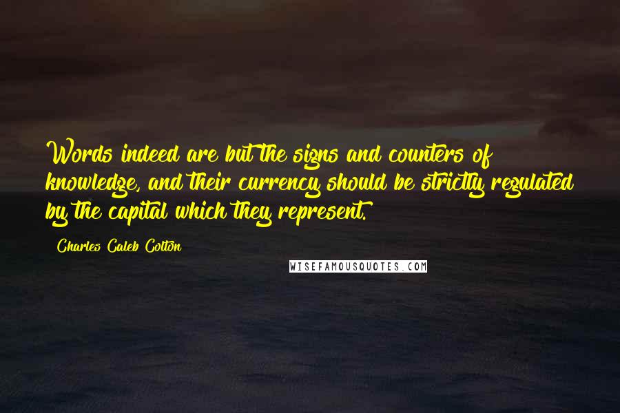 Charles Caleb Colton Quotes: Words indeed are but the signs and counters of knowledge, and their currency should be strictly regulated by the capital which they represent.