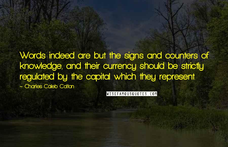 Charles Caleb Colton Quotes: Words indeed are but the signs and counters of knowledge, and their currency should be strictly regulated by the capital which they represent.