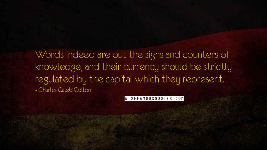 Charles Caleb Colton Quotes: Words indeed are but the signs and counters of knowledge, and their currency should be strictly regulated by the capital which they represent.