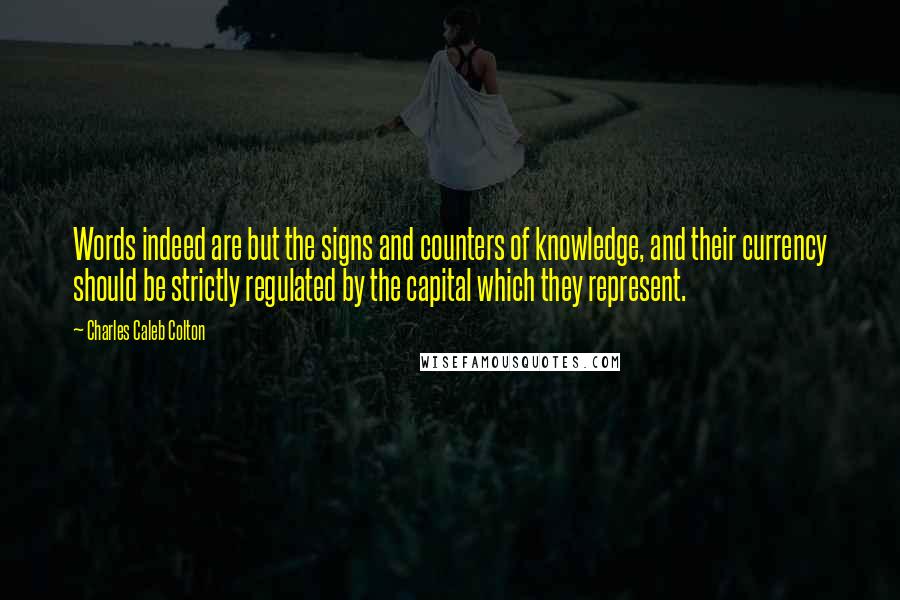 Charles Caleb Colton Quotes: Words indeed are but the signs and counters of knowledge, and their currency should be strictly regulated by the capital which they represent.