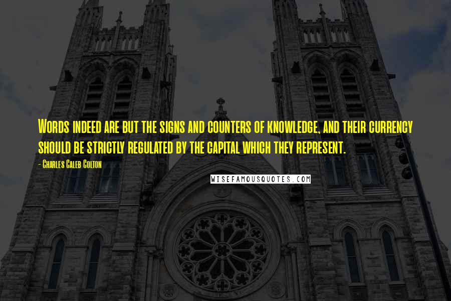 Charles Caleb Colton Quotes: Words indeed are but the signs and counters of knowledge, and their currency should be strictly regulated by the capital which they represent.