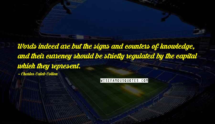 Charles Caleb Colton Quotes: Words indeed are but the signs and counters of knowledge, and their currency should be strictly regulated by the capital which they represent.