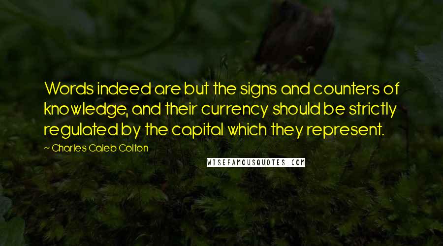 Charles Caleb Colton Quotes: Words indeed are but the signs and counters of knowledge, and their currency should be strictly regulated by the capital which they represent.