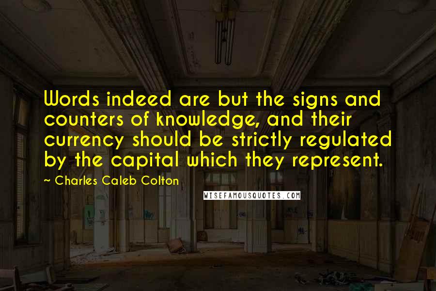 Charles Caleb Colton Quotes: Words indeed are but the signs and counters of knowledge, and their currency should be strictly regulated by the capital which they represent.