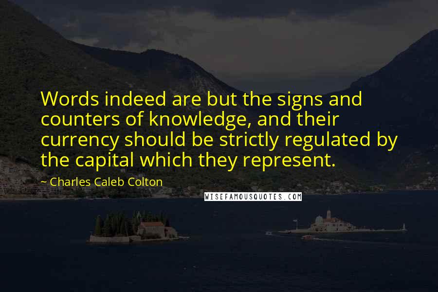 Charles Caleb Colton Quotes: Words indeed are but the signs and counters of knowledge, and their currency should be strictly regulated by the capital which they represent.