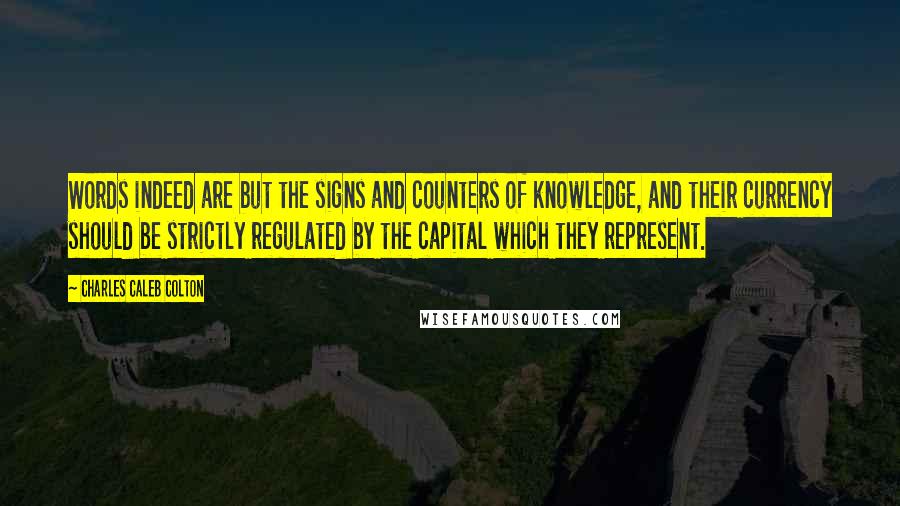 Charles Caleb Colton Quotes: Words indeed are but the signs and counters of knowledge, and their currency should be strictly regulated by the capital which they represent.