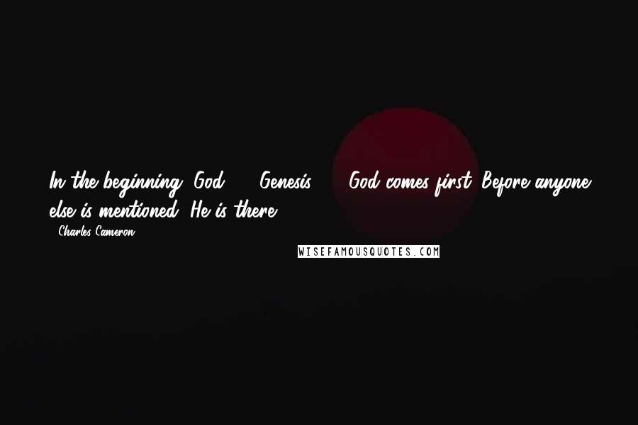 Charles Cameron Quotes: In the beginning, God ...' (Genesis 1:1).God comes first. Before anyone else is mentioned, He is there.