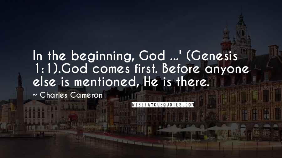 Charles Cameron Quotes: In the beginning, God ...' (Genesis 1:1).God comes first. Before anyone else is mentioned, He is there.