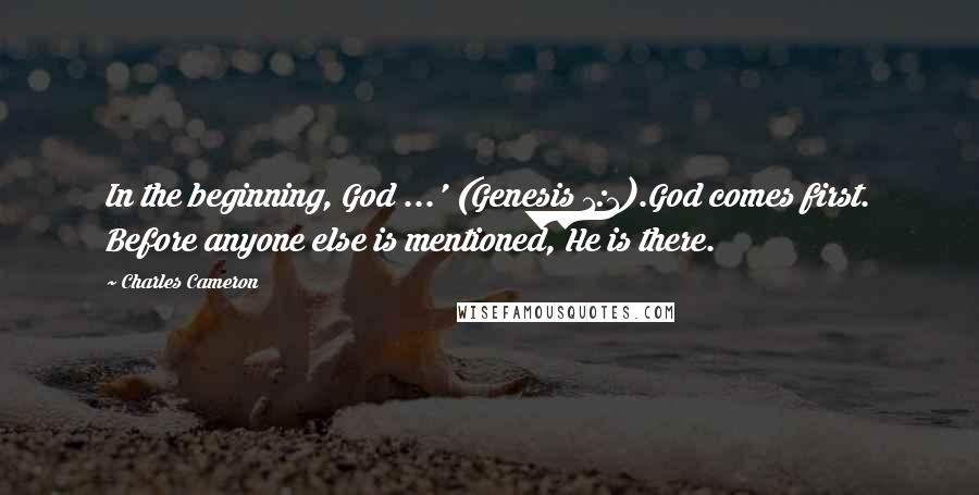 Charles Cameron Quotes: In the beginning, God ...' (Genesis 1:1).God comes first. Before anyone else is mentioned, He is there.