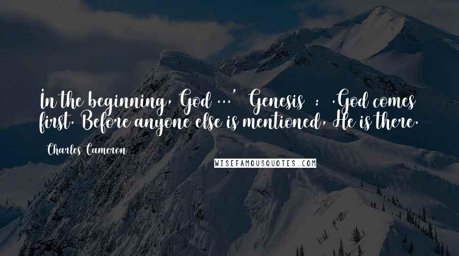Charles Cameron Quotes: In the beginning, God ...' (Genesis 1:1).God comes first. Before anyone else is mentioned, He is there.