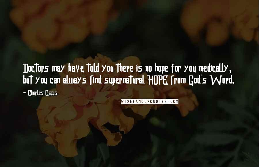 Charles Capps Quotes: Doctors may have told you there is no hope for you medically, but you can always find supernatural HOPE from God's Word.