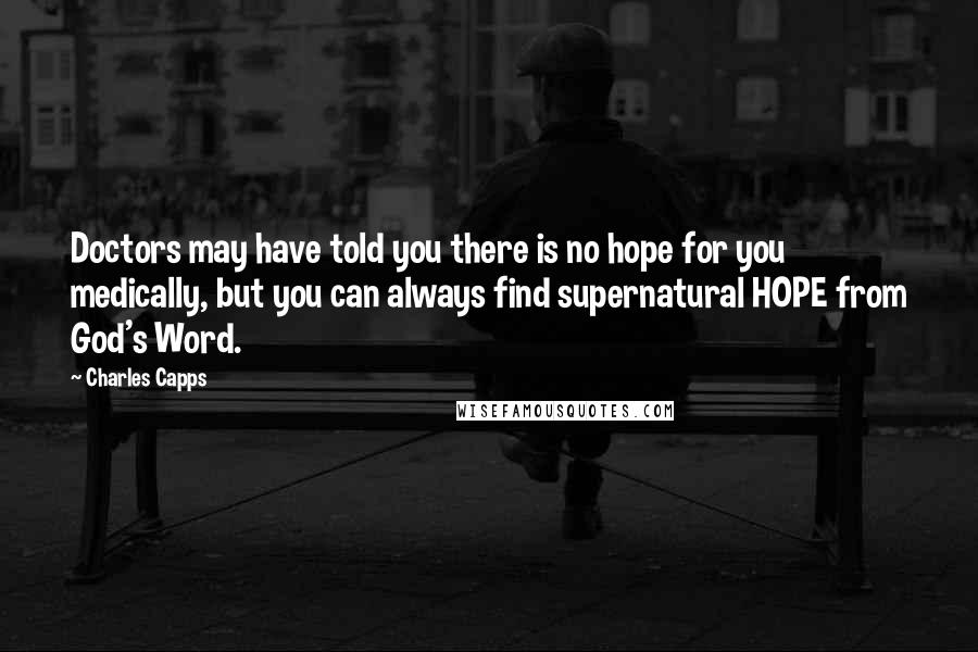 Charles Capps Quotes: Doctors may have told you there is no hope for you medically, but you can always find supernatural HOPE from God's Word.